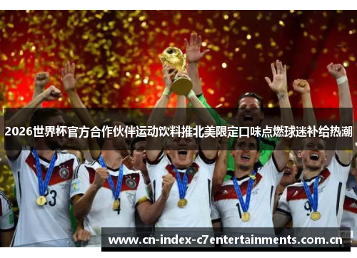 2026世界杯官方合作伙伴运动饮料推北美限定口味点燃球迷补给热潮