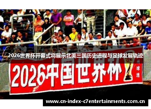 2026世界杯开幕式将展示北美三国历史进程与足球发展轨迹