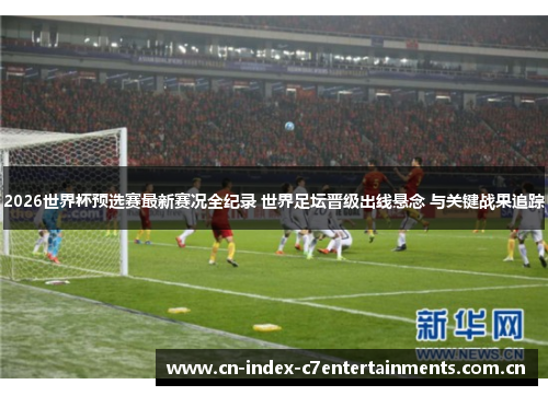 2026世界杯预选赛最新赛况全纪录 世界足坛晋级出线悬念 与关键战果追踪