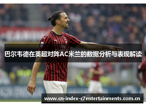 巴尔韦德在英超对阵AC米兰的数据分析与表现解读