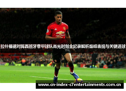 拉什福德对阵西班牙意甲球队高光时刻全纪录解析巅峰表现与关键进球